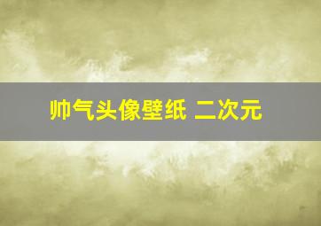 帅气头像壁纸 二次元